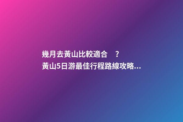 幾月去黃山比較適合？黃山5日游最佳行程路線攻略及費用，看完不后悔